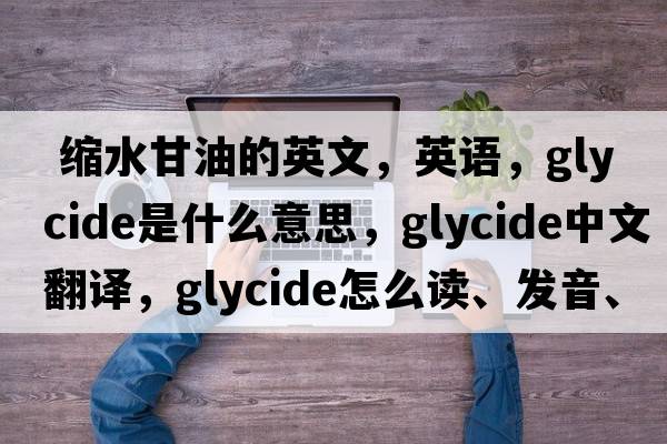  縮水甘油的英文，英語(yǔ)，glycide是什么意思，glycide中文翻譯，glycide怎么讀、發(fā)音、用法及例句