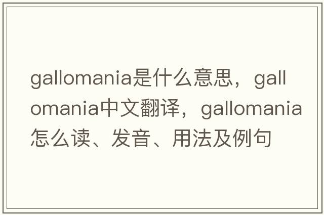 Gallomania是什么意思，Gallomania中文翻譯，Gallomania怎么讀、發(fā)音、用法及例句