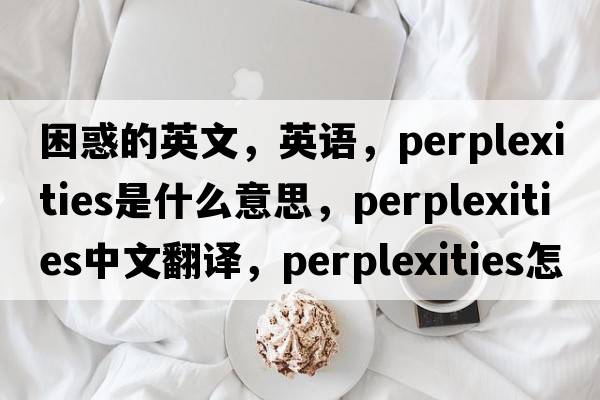 困惑的英文，英語(yǔ)，perplexities是什么意思，perplexities中文翻譯，perplexities怎么讀、發(fā)音、用法及例句