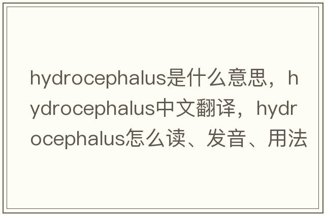 hydrocephalus是什么意思，hydrocephalus中文翻譯，hydrocephalus怎么讀、發(fā)音、用法及例句
