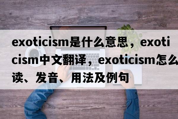 exoticism是什么意思，exoticism中文翻譯，exoticism怎么讀、發(fā)音、用法及例句