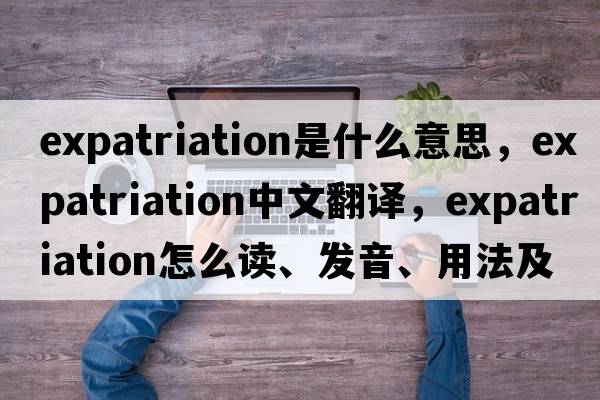 expatriation是什么意思，expatriation中文翻譯，expatriation怎么讀、發(fā)音、用法及例句