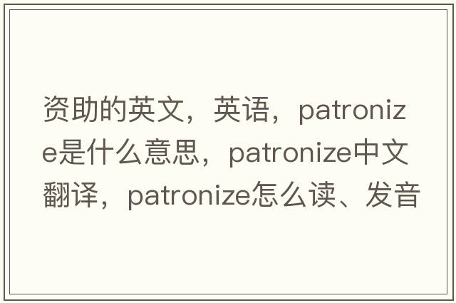 資助的英文，英語(yǔ)，patronize是什么意思，patronize中文翻譯，patronize怎么讀、發(fā)音、用法及例句