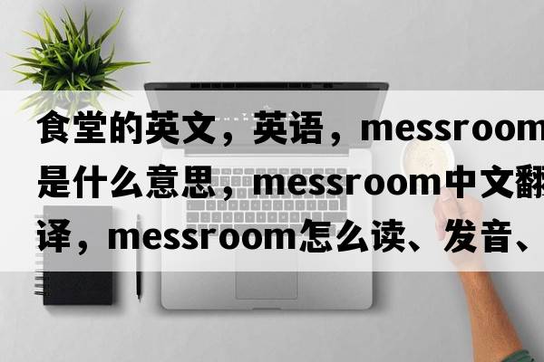食堂的英文，英語(yǔ)，messroom是什么意思，messroom中文翻譯，messroom怎么讀、發(fā)音、用法及例句