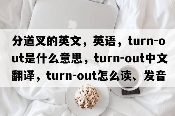 分道叉的英文，英語(yǔ)，turn-out是什么意思，turn-out中文翻譯，turn-out怎么讀、發(fā)音、用法及例句