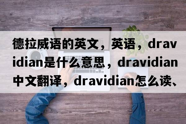 德拉威語(yǔ)的英文，英語(yǔ)，Dravidian是什么意思，Dravidian中文翻譯，Dravidian怎么讀、發(fā)音、用法及例句