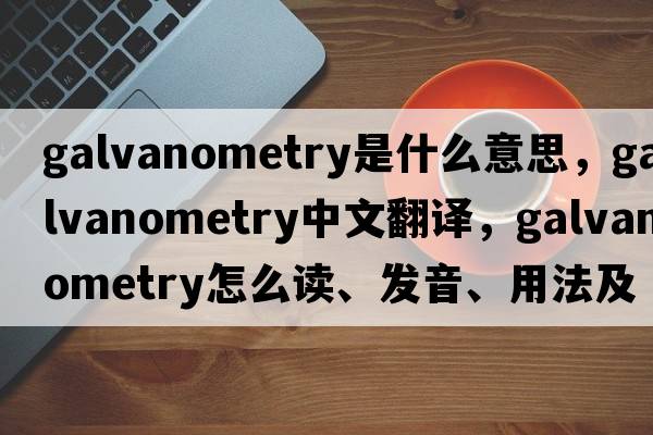 galvanometry是什么意思，galvanometry中文翻譯，galvanometry怎么讀、發(fā)音、用法及例句