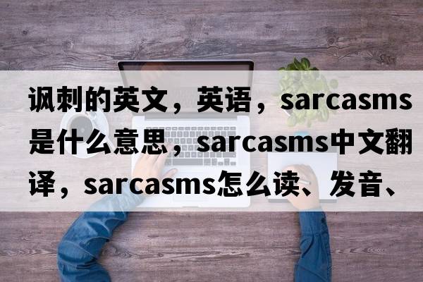 諷刺的英文，英語(yǔ)，sarcasms是什么意思，sarcasms中文翻譯，sarcasms怎么讀、發(fā)音、用法及例句