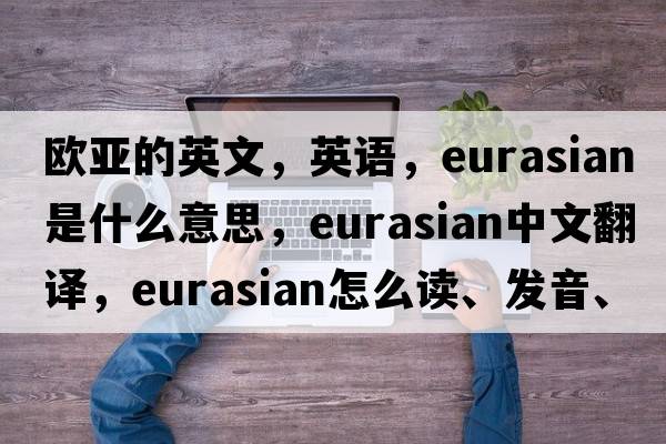 歐亞的英文，英語(yǔ)，Eurasian是什么意思，Eurasian中文翻譯，Eurasian怎么讀、發(fā)音、用法及例句