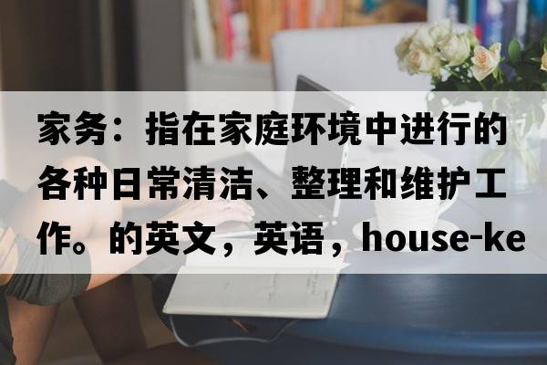 家務(wù)：指在家庭環(huán)境中進(jìn)行的各種日常清潔、整理和維護工作。的英文，英語(yǔ)，house-keeping是什么意思，house-keeping中文翻譯，house-keeping怎么讀、發(fā)音、用法及例句