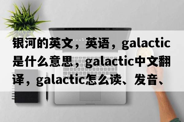 銀河的英文，英語(yǔ)，galactic是什么意思，galactic中文翻譯，galactic怎么讀、發(fā)音、用法及例句