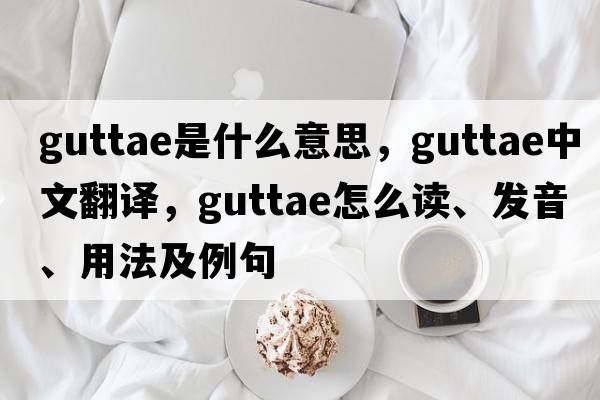 guttae是什么意思，guttae中文翻譯，guttae怎么讀、發(fā)音、用法及例句