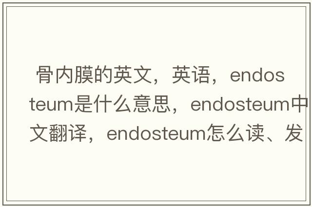  骨內膜的英文，英語(yǔ)，endosteum是什么意思，endosteum中文翻譯，endosteum怎么讀、發(fā)音、用法及例句