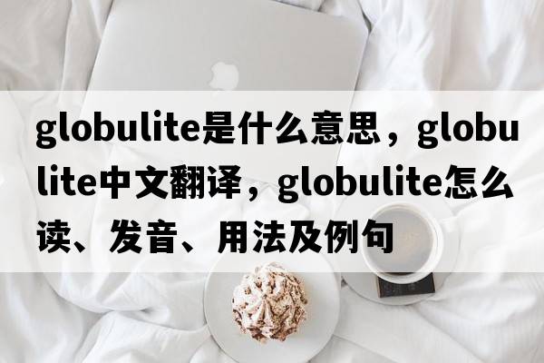 globulite是什么意思，globulite中文翻譯，globulite怎么讀、發(fā)音、用法及例句