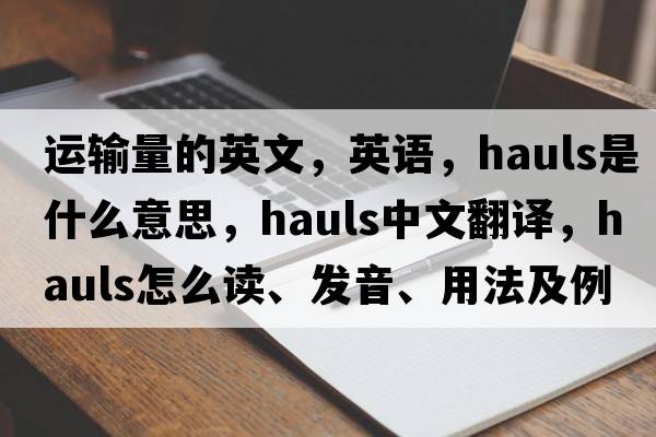 運輸量的英文，英語(yǔ)，hauls是什么意思，hauls中文翻譯，hauls怎么讀、發(fā)音、用法及例句
