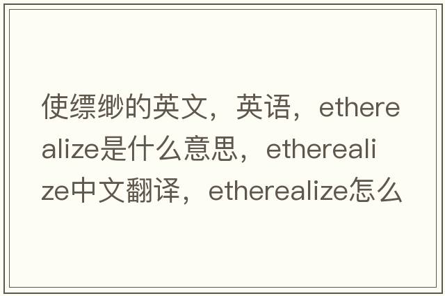 使縹緲的英文，英語(yǔ)，etherealize是什么意思，etherealize中文翻譯，etherealize怎么讀、發(fā)音、用法及例句