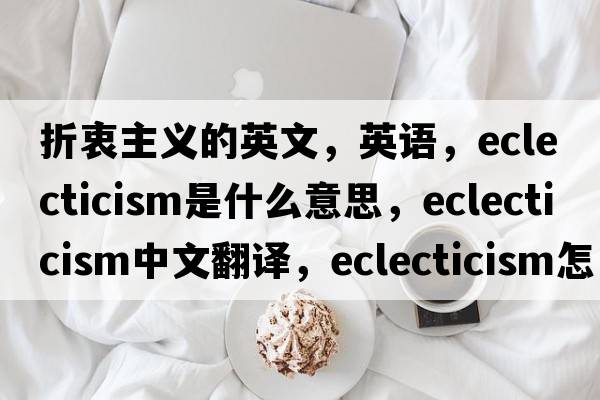 折衷主義的英文，英語(yǔ)，eclecticism是什么意思，eclecticism中文翻譯，eclecticism怎么讀、發(fā)音、用法及例句