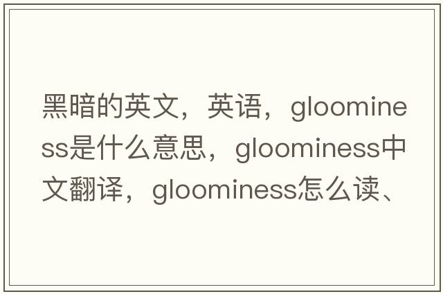 黑暗的英文，英語(yǔ)，gloominess是什么意思，gloominess中文翻譯，gloominess怎么讀、發(fā)音、用法及例句