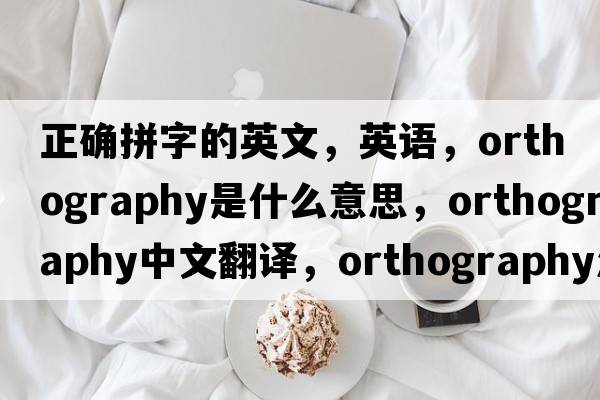 正確拼字的英文，英語(yǔ)，orthography是什么意思，orthography中文翻譯，orthography怎么讀、發(fā)音、用法及例句