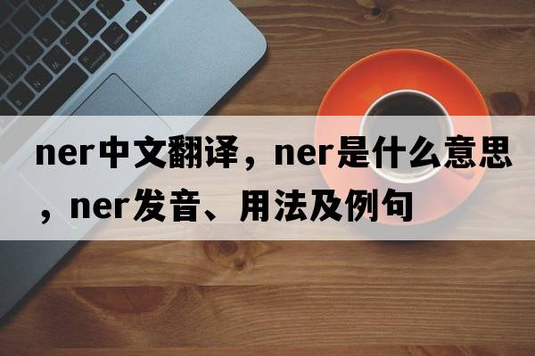 ner中文翻譯，ner是什么意思，ner發(fā)音、用法及例句