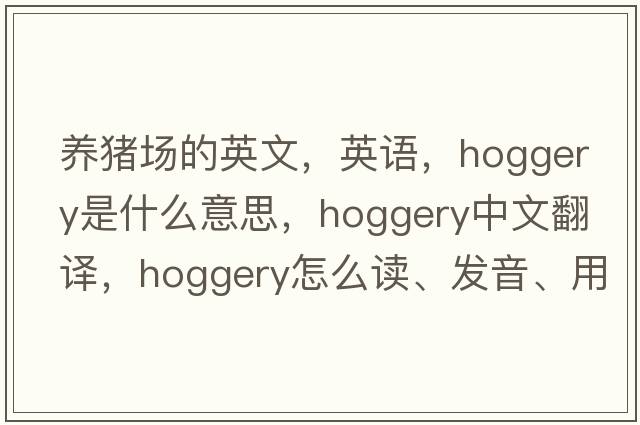 養豬場(chǎng)的英文，英語(yǔ)，hoggery是什么意思，hoggery中文翻譯，hoggery怎么讀、發(fā)音、用法及例句