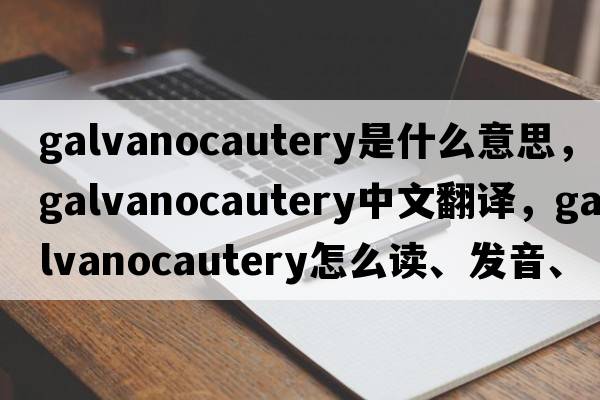 galvanocautery是什么意思，galvanocautery中文翻譯，galvanocautery怎么讀、發(fā)音、用法及例句