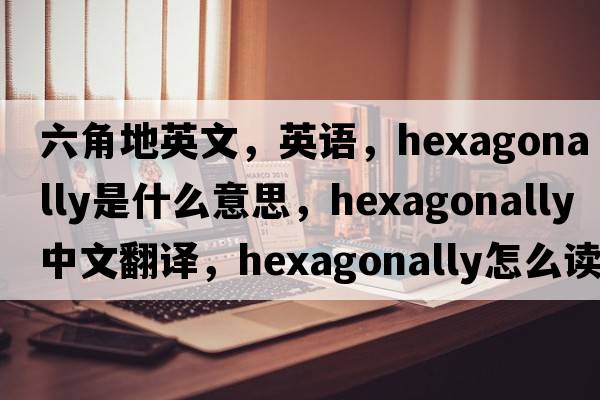 六角地英文，英語(yǔ)，hexagonally是什么意思，hexagonally中文翻譯，hexagonally怎么讀、發(fā)音、用法及例句