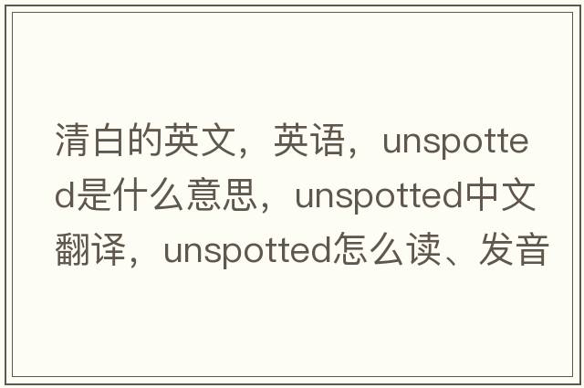 清白的英文，英語(yǔ)，unspotted是什么意思，unspotted中文翻譯，unspotted怎么讀、發(fā)音、用法及例句