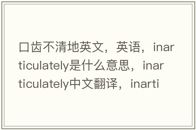 口齒不清地英文，英語(yǔ)，inarticulately是什么意思，inarticulately中文翻譯，inarticulately怎么讀、發(fā)音、用法及例句