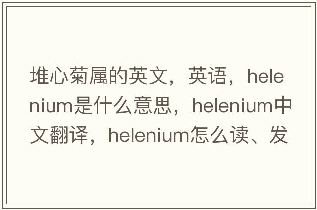 堆心菊屬的英文，英語(yǔ)，helenium是什么意思，helenium中文翻譯，helenium怎么讀、發(fā)音、用法及例句