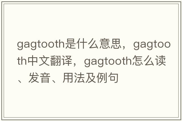gagtooth是什么意思，gagtooth中文翻譯，gagtooth怎么讀、發(fā)音、用法及例句