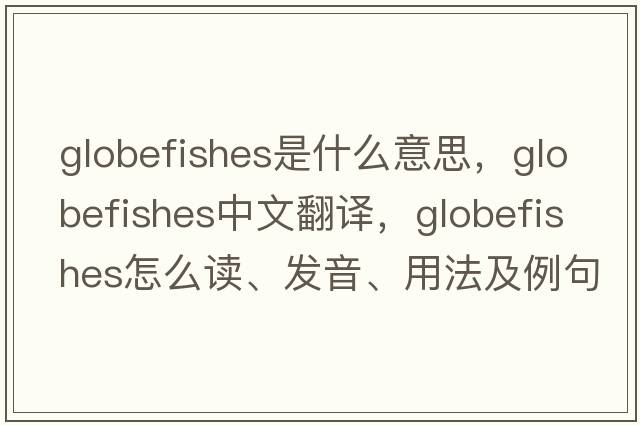 globefishes是什么意思，globefishes中文翻譯，globefishes怎么讀、發(fā)音、用法及例句