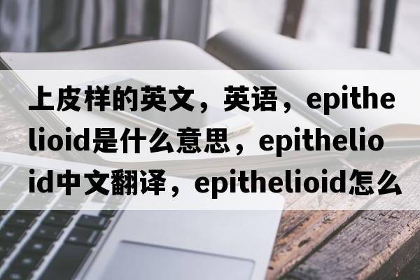 上皮樣的英文，英語(yǔ)，epithelioid是什么意思，epithelioid中文翻譯，epithelioid怎么讀、發(fā)音、用法及例句
