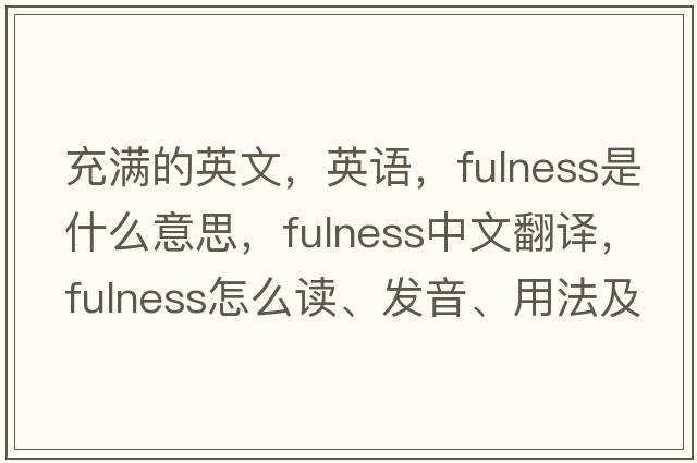 充滿(mǎn)的英文，英語(yǔ)，fulness是什么意思，fulness中文翻譯，fulness怎么讀、發(fā)音、用法及例句