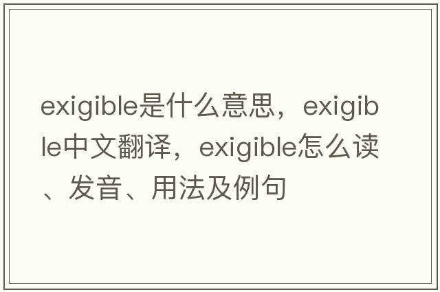 exigible是什么意思，exigible中文翻譯，exigible怎么讀、發(fā)音、用法及例句
