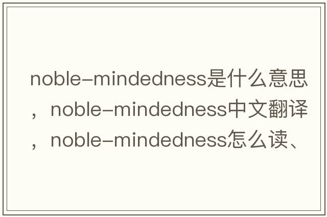 noble-mindedness是什么意思，noble-mindedness中文翻譯，noble-mindedness怎么讀、發(fā)音、用法及例句