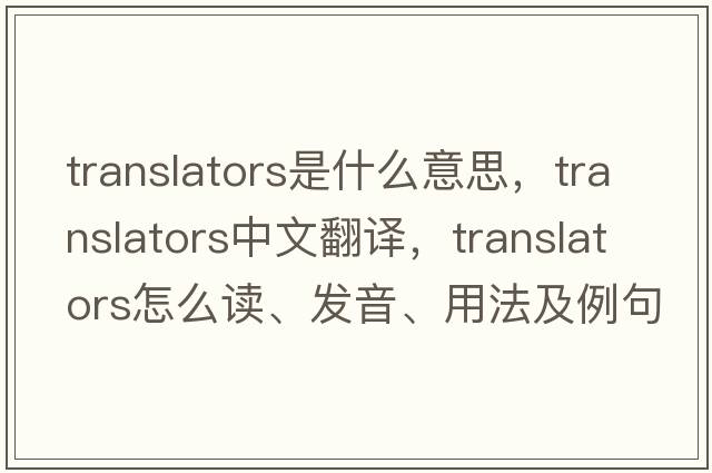 translators是什么意思，translators中文翻譯，translators怎么讀、發(fā)音、用法及例句