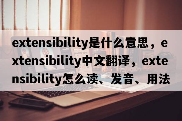 extensibility是什么意思，extensibility中文翻譯，extensibility怎么讀、發(fā)音、用法及例句