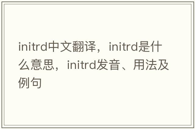initrd中文翻譯，initrd是什么意思，initrd發(fā)音、用法及例句