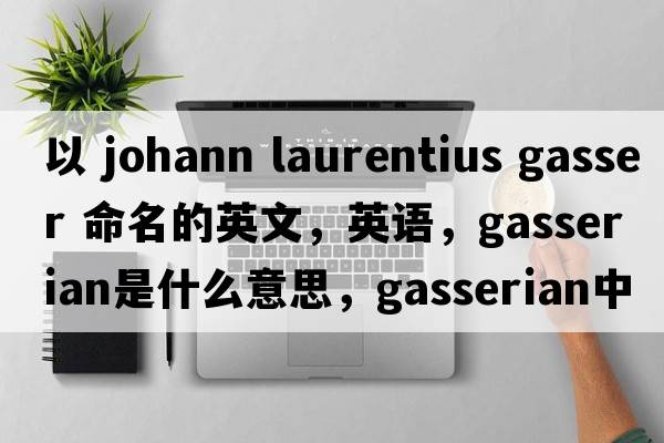 以 Johann Laurentius Gasser 命名的英文，英語(yǔ)，gasserian是什么意思，gasserian中文翻譯，gasserian怎么讀、發(fā)音、用法及例句