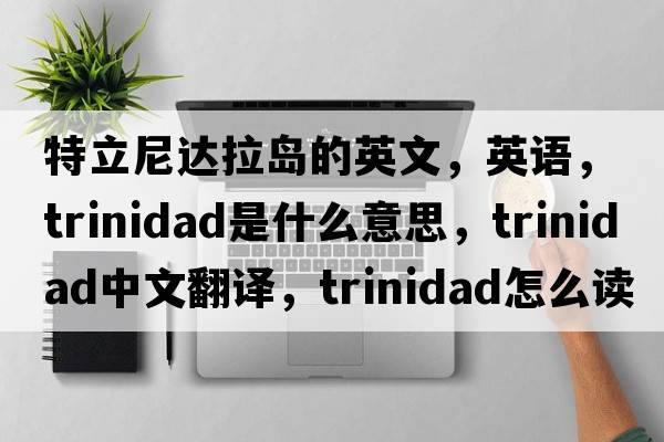 特立尼達拉島的英文，英語(yǔ)，Trinidad是什么意思，Trinidad中文翻譯，Trinidad怎么讀、發(fā)音、用法及例句