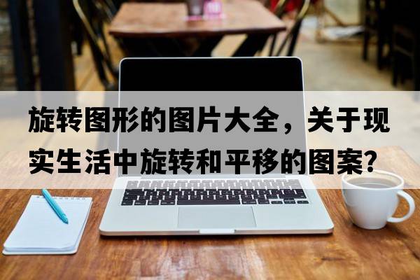 旋轉圖形的圖片大全，關(guān)于現實(shí)生活中旋轉和平移的圖案？