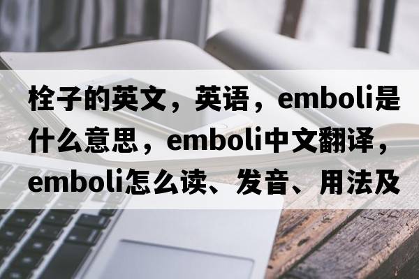 栓子的英文，英語(yǔ)，emboli是什么意思，emboli中文翻譯，emboli怎么讀、發(fā)音、用法及例句
