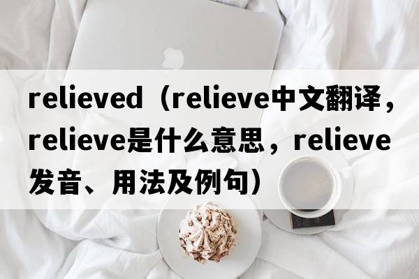 relieved（relieve中文翻譯，relieve是什么意思，relieve發(fā)音、用法及例句）