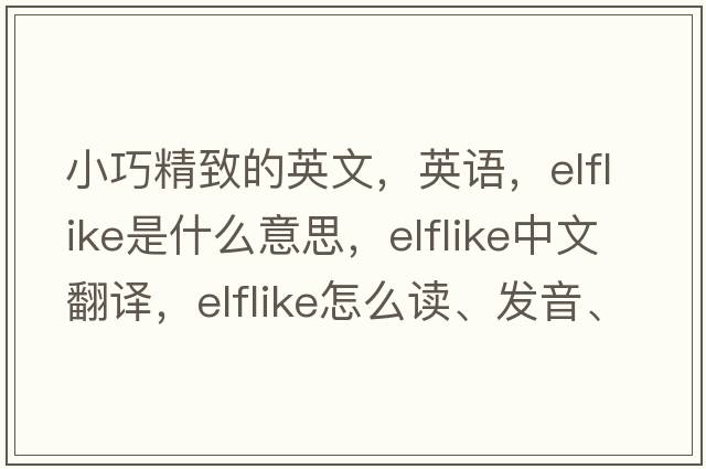 小巧精致的英文，英語(yǔ)，elflike是什么意思，elflike中文翻譯，elflike怎么讀、發(fā)音、用法及例句