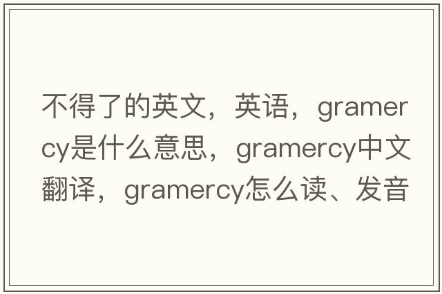 不得了的英文，英語(yǔ)，gramercy是什么意思，gramercy中文翻譯，gramercy怎么讀、發(fā)音、用法及例句