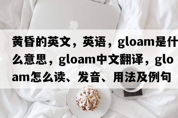 黃昏的英文，英語(yǔ)，gloam是什么意思，gloam中文翻譯，gloam怎么讀、發(fā)音、用法及例句