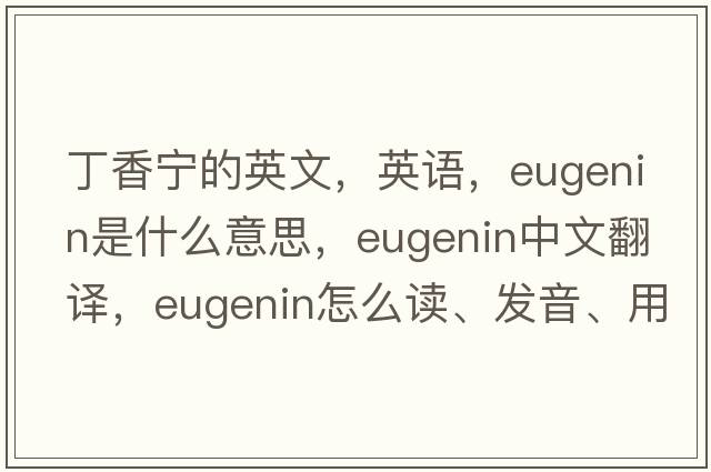 丁香寧的英文，英語(yǔ)，eugenin是什么意思，eugenin中文翻譯，eugenin怎么讀、發(fā)音、用法及例句
