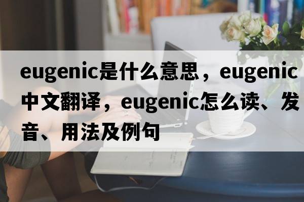 eugenic是什么意思，eugenic中文翻譯，eugenic怎么讀、發(fā)音、用法及例句