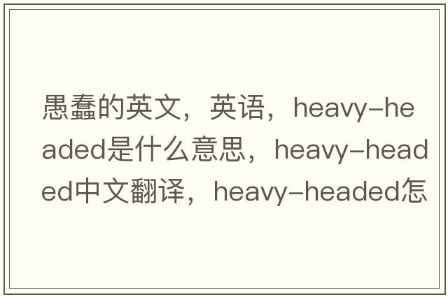 愚蠢的英文，英語(yǔ)，heavy-headed是什么意思，heavy-headed中文翻譯，heavy-headed怎么讀、發(fā)音、用法及例句